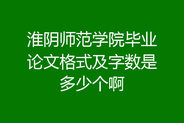 淮阴师范学院毕业论文格式及字数是多少个啊