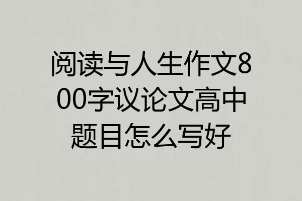 阅读与人生作文800字议论文高中题目怎么写好