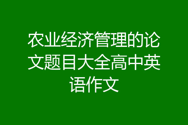 农业经济管理的论文题目大全高中英语作文