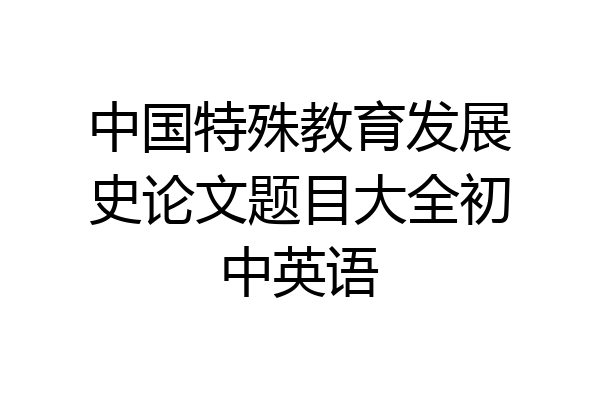 中国特殊教育发展史论文题目大全初中英语