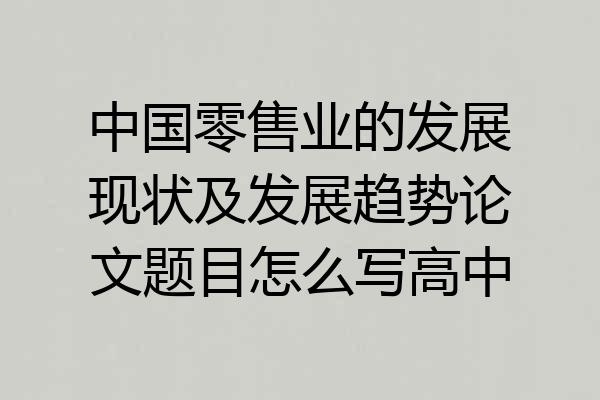 中国零售业的发展现状及发展趋势论文题目怎么写高中