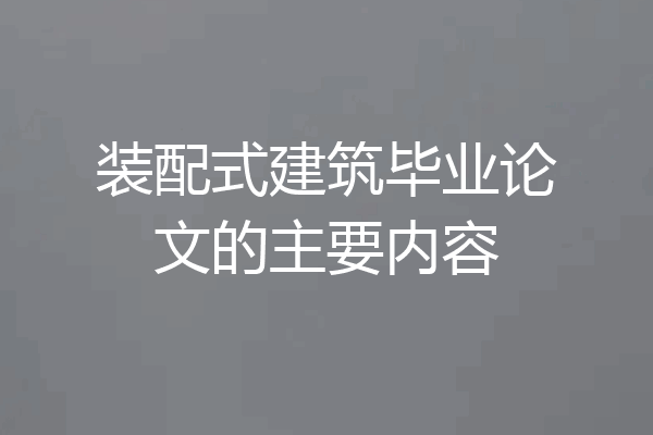装配式建筑毕业论文的主要内容