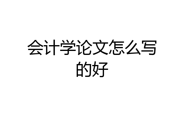 会计学论文怎么写的好