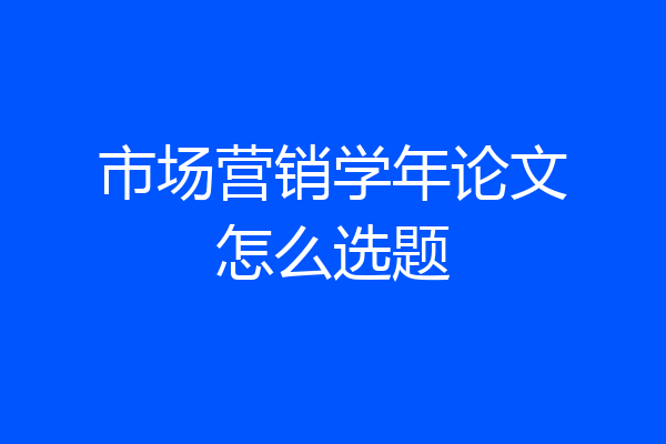 市场营销学年论文怎么选题