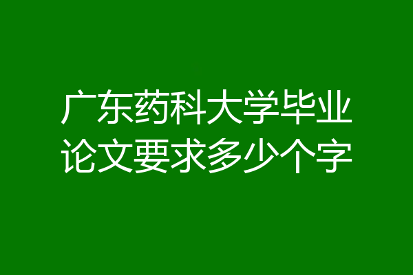 广东药科大学毕业论文要求多少个字