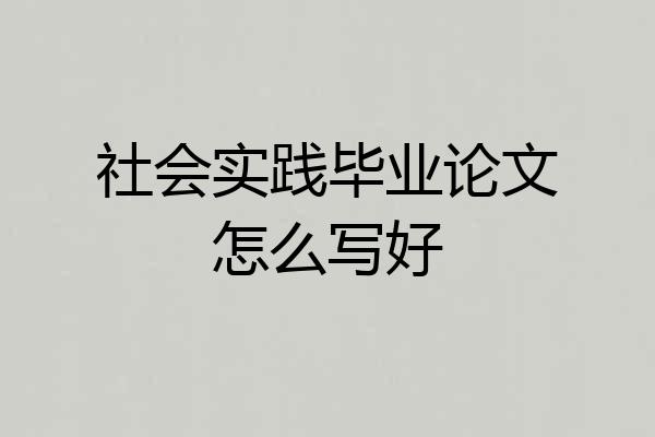 社会实践毕业论文怎么写好