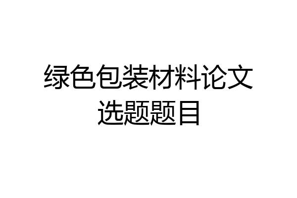 绿色包装材料论文选题题目