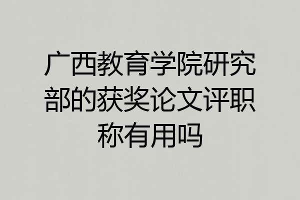 广西教育学院研究部的获奖论文评职称有用吗