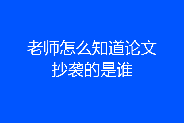 老师怎么知道论文抄袭的是谁