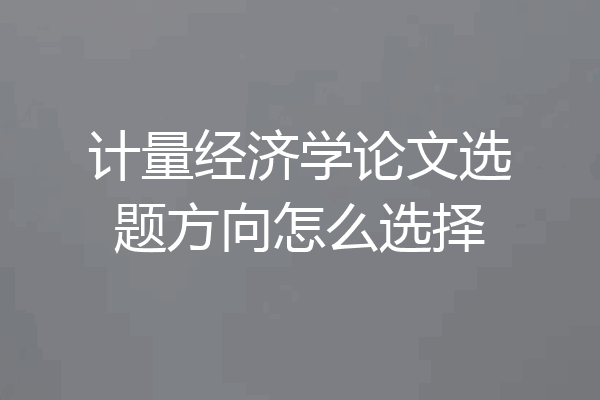 计量经济学论文选题方向怎么选择