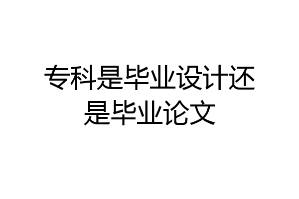 专科是毕业设计还是毕业论文