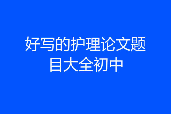 好写的护理论文题目大全初中