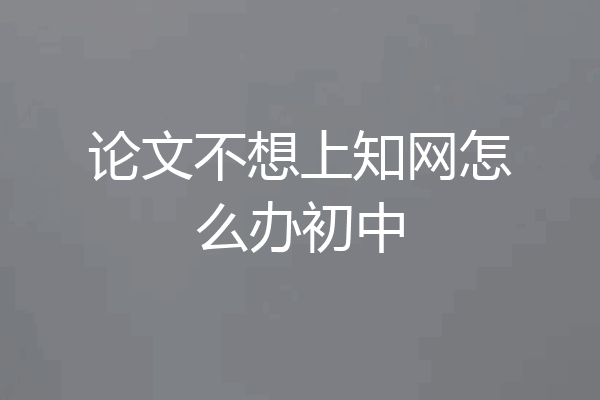 论文不想上知网怎么办初中