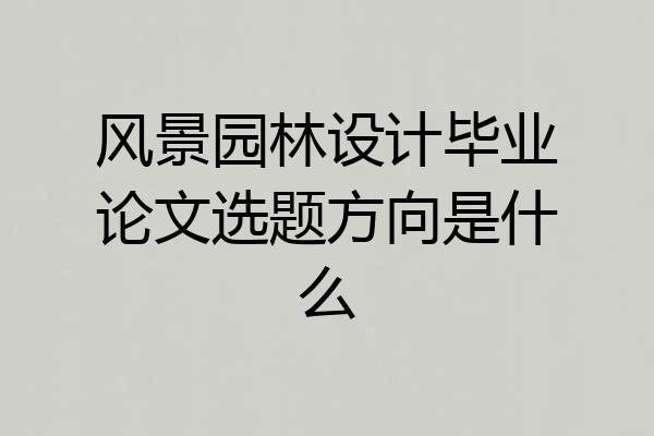 风景园林设计毕业论文选题方向是什么