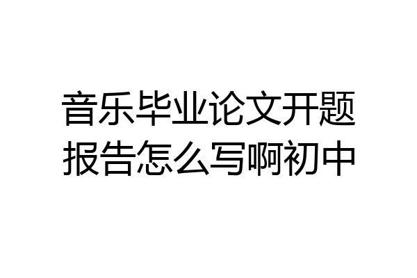 音乐毕业论文开题报告怎么写啊初中
