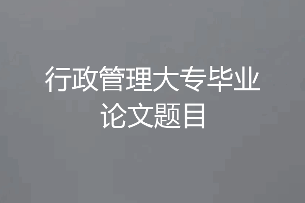 行政管理大专毕业论文题目