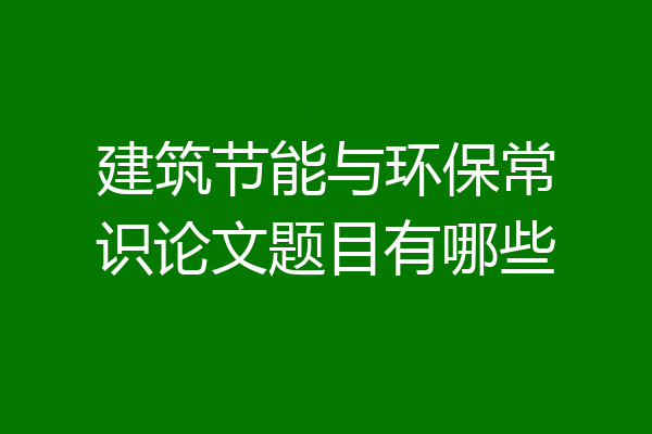 建筑节能与环保常识论文题目有哪些