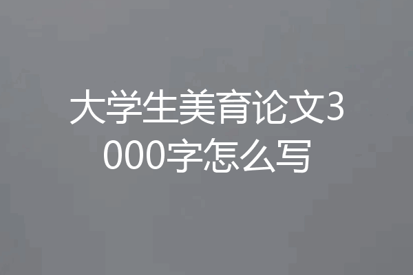 大学生美育论文3000字怎么写