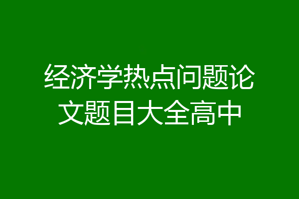 经济学热点问题论文题目大全高中