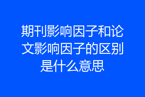 期刊影响因子和论文影响因子的区别是什么意思