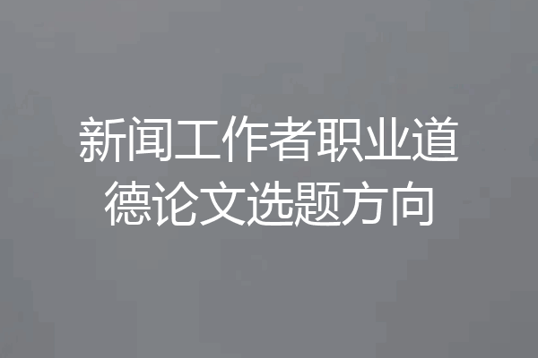 新闻工作者职业道德论文选题方向