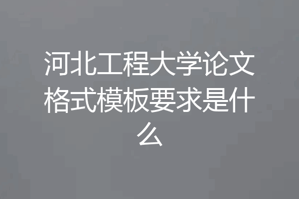 河北工程大学论文格式模板要求是什么