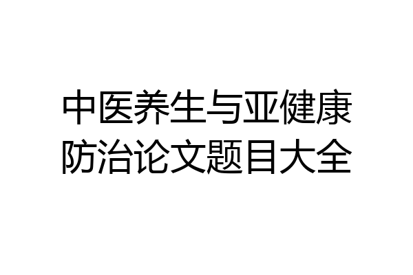 中医养生与亚健康防治论文题目大全