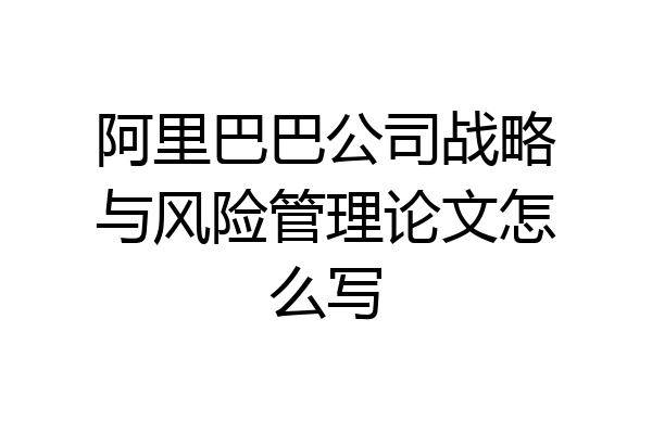 阿里巴巴公司战略与风险管理论文怎么写