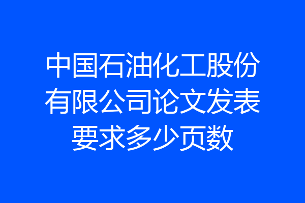 中国石油化工股份有限公司论文发表要求多少页数