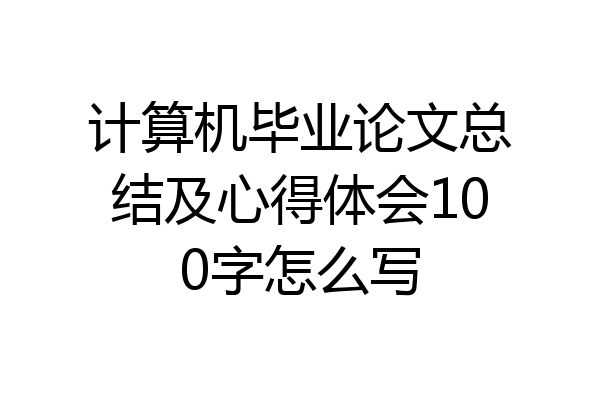 计算机毕业论文总结及心得体会100字怎么写