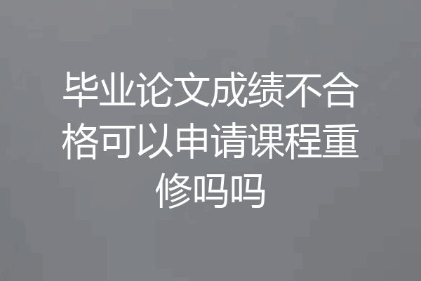 毕业论文成绩不合格可以申请课程重修吗吗