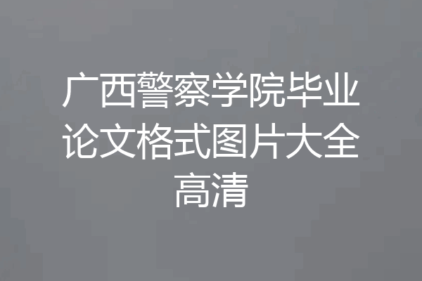 广西警察学院毕业论文格式图片大全高清