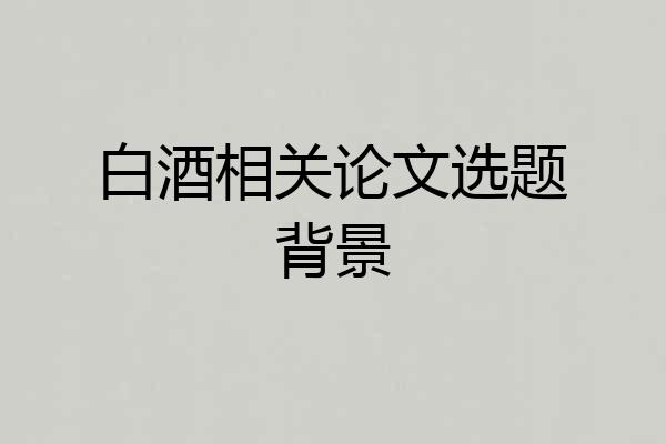 白酒相关论文选题背景