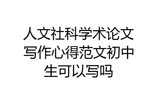 人文社科学术论文写作心得范文初中生可以写吗