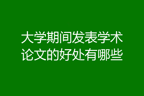 大学期间发表学术论文的好处有哪些
