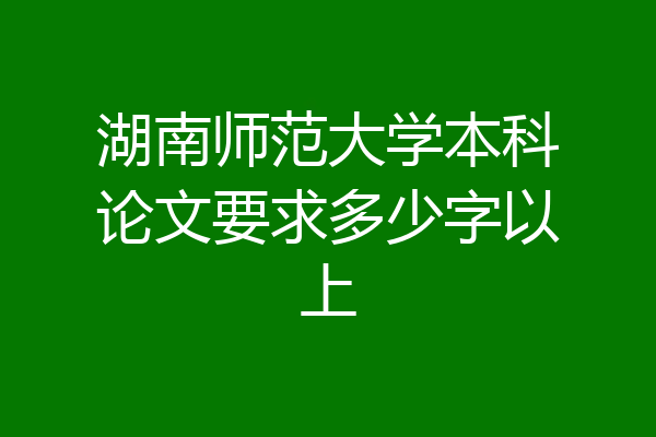湖南师范大学本科论文要求多少字以上