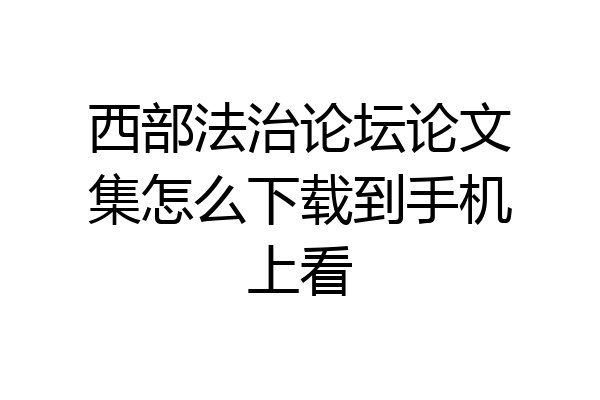 西部法治论坛论文集怎么下载到手机上看