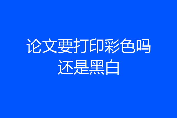 论文要打印彩色吗还是黑白
