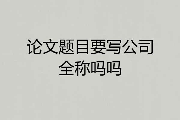 论文题目要写公司全称吗吗