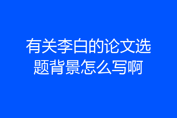有关李白的论文选题背景怎么写啊