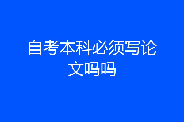 自考本科必须写论文吗吗