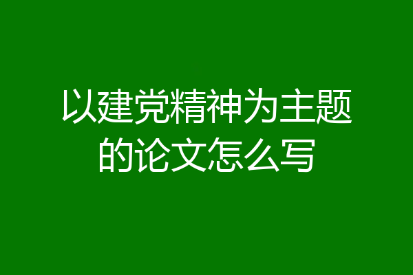 以建党精神为主题的论文怎么写