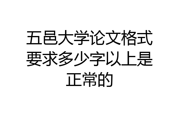 五邑大学论文格式要求多少字以上是正常的