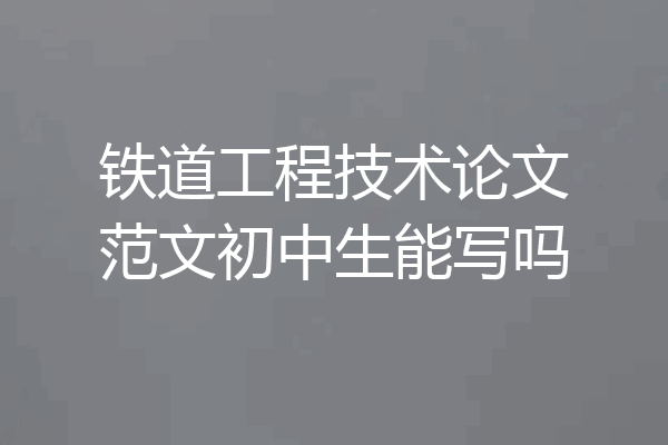 铁道工程技术论文范文初中生能写吗