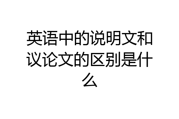 英语中的说明文和议论文的区别是什么