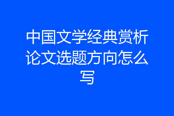 中国文学经典赏析论文选题方向怎么写