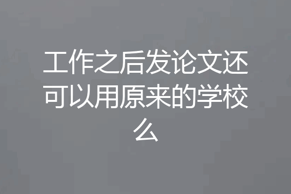工作之后发论文还可以用原来的学校么