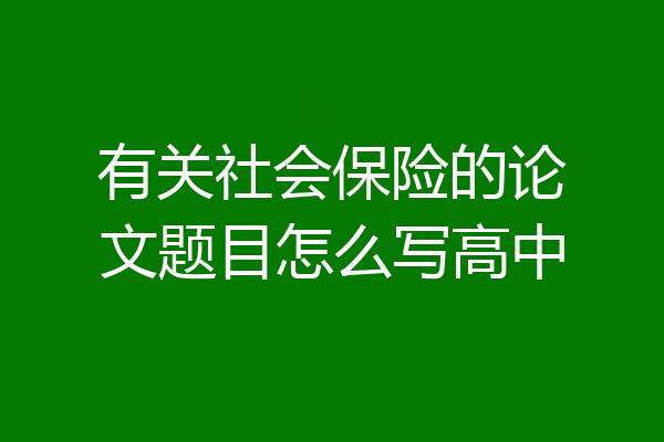 有关社会保险的论文题目怎么写高中