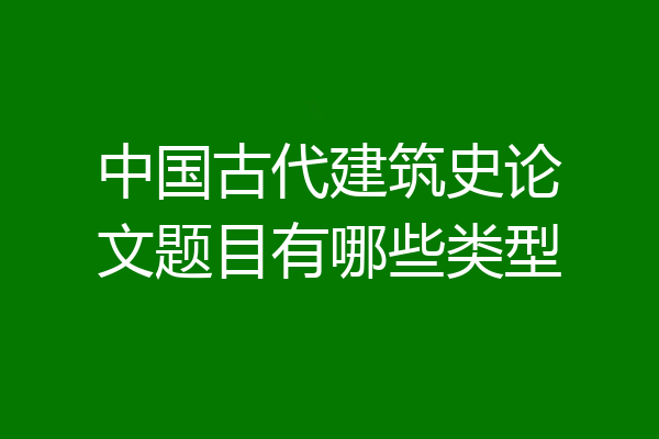中国古代建筑史论文题目有哪些类型