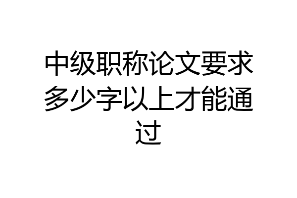 中级职称论文要求多少字以上才能通过